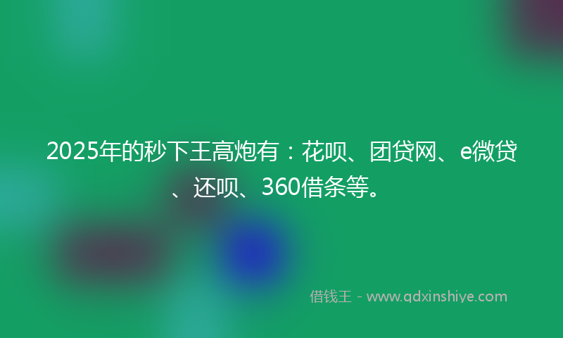 2025年的秒下王高炮有：花呗、团贷网、e微贷、还呗、360借条等。