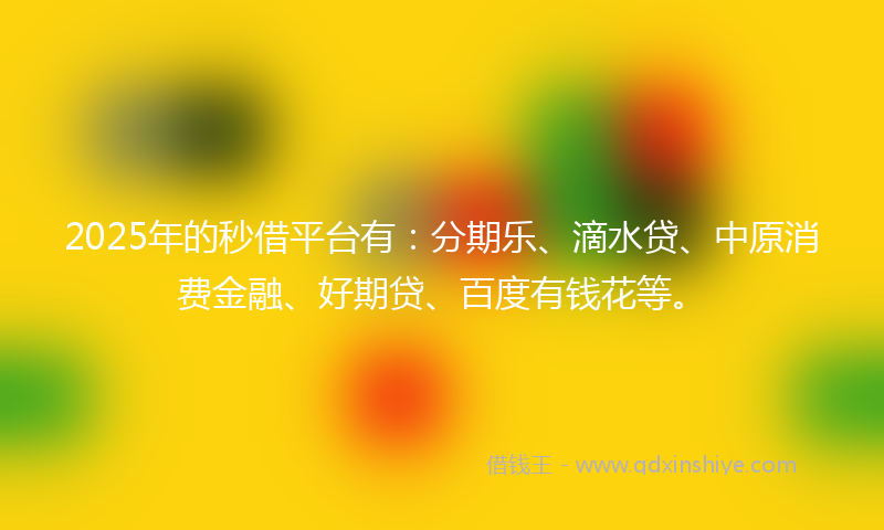 2025年的秒借平台有：分期乐、滴水贷、中原消费金融、好期贷、百度有钱花等。
