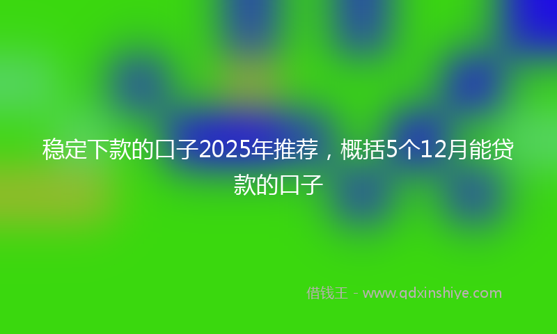 稳定下款的口子2025年推荐，概括5个12月能贷款的口子