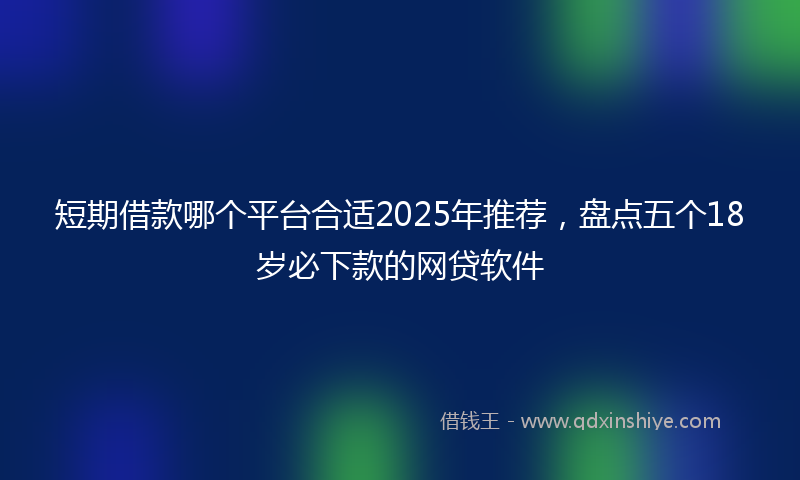 短期借款哪个平台合适2025年推荐,盘点五个18岁必下款的网贷软件