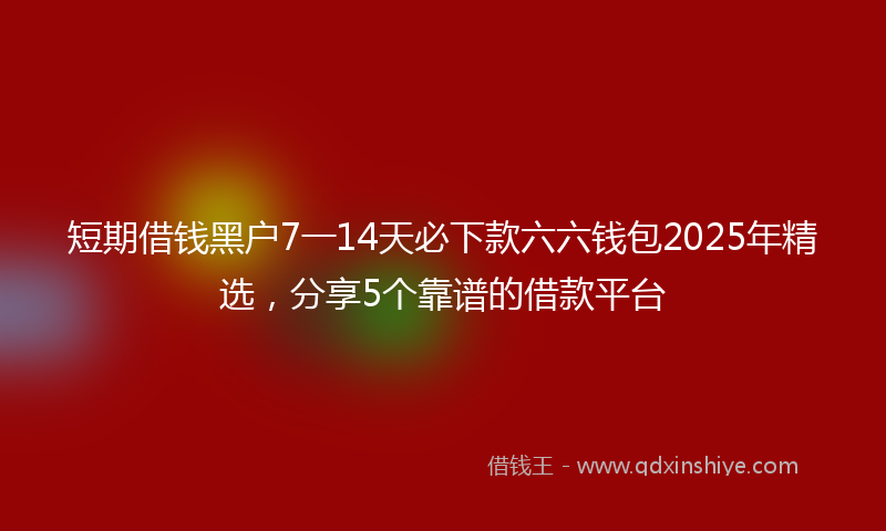 短期借钱黑户7一14天必下款六六钱包2025年精选，分享5个靠谱的借款平台
