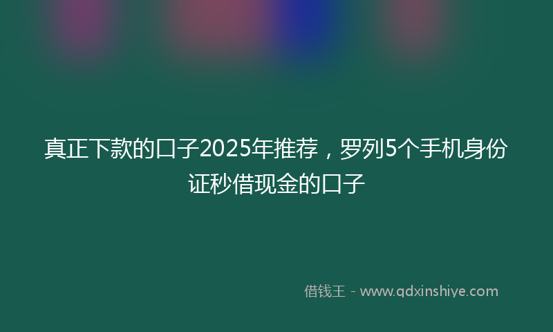 真正下款的口子2025年推荐，罗列5个手机身份证秒借现金的口子