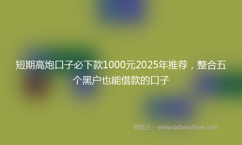 短期高炮口子必下款1000元2025年推荐，整合五个黑户也能借款的口子