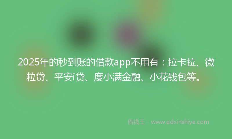 2025年的秒到账的借款app不用有：拉卡拉、微粒贷、平安i贷、度小满金融、小花钱包等。