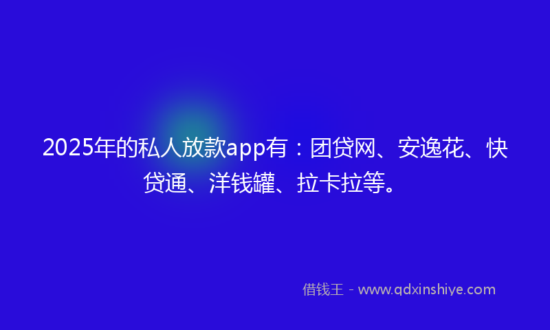 2025年的私人放款app有：团贷网、安逸花、快贷通、洋钱罐、拉卡拉等。
