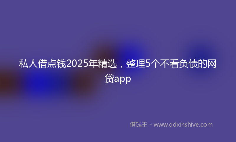 私人借点钱2025年精选，整理5个不看负债的网贷app
