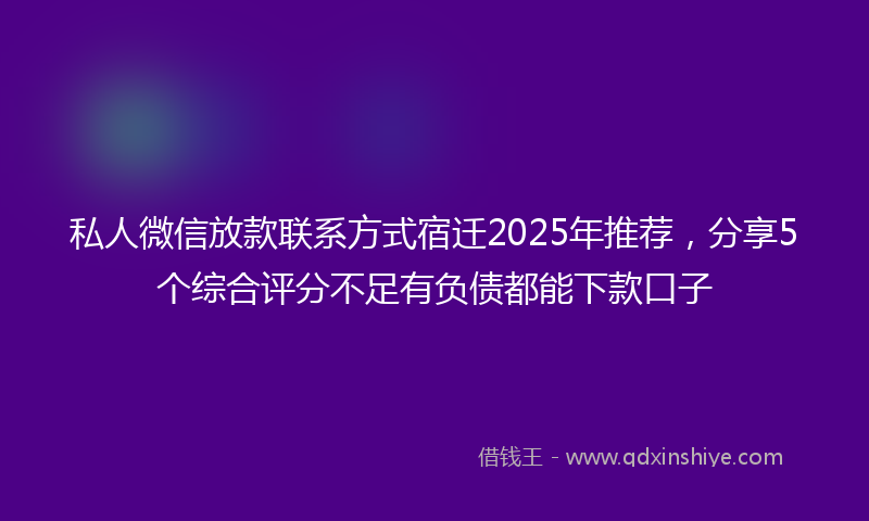 私人微信放款联系方式宿迁2025年推荐，分享5个综合评分不足有负债都能下款口子