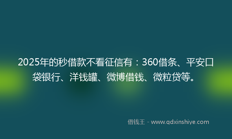 2025年的秒借款不看征信有：360借条、平安口袋银行、洋钱罐、微博借钱、微粒贷等。