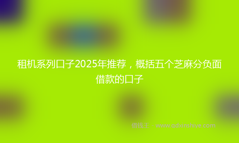 租机系列口子2025年推荐，概括五个芝麻分负面借款的口子