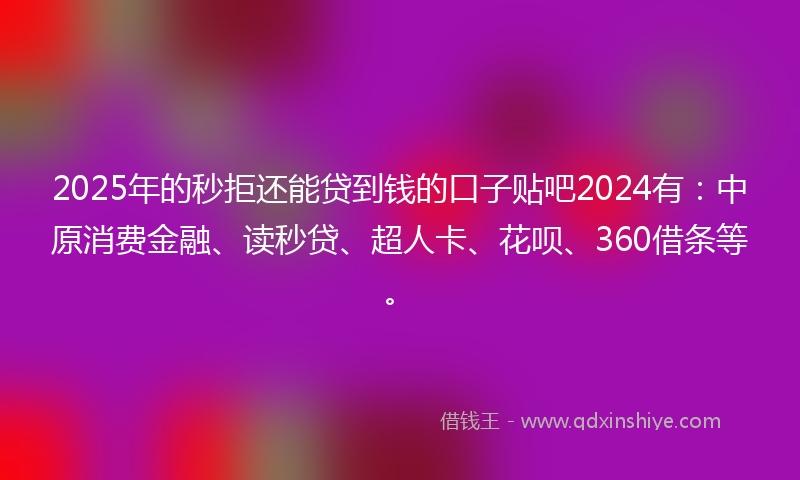 2025年的秒拒还能贷到钱的口子贴吧2024有：中原消费金融、读秒贷、超人卡、花呗、360借条等。