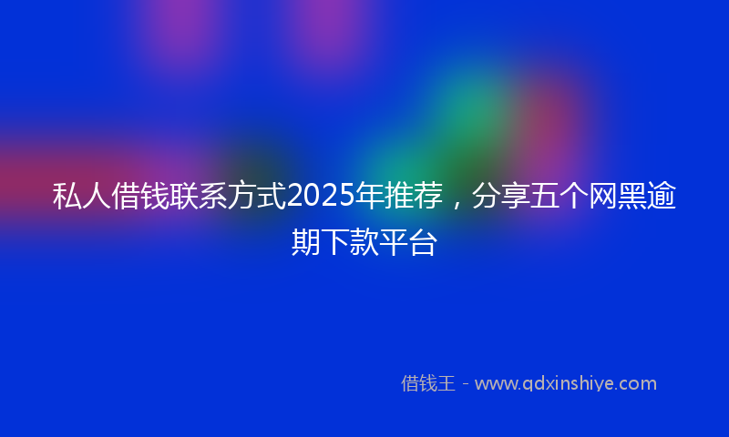 私人借钱联系方式2025年推荐，分享五个网黑逾期下款平台