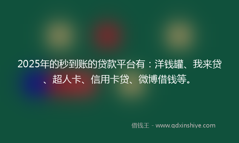 2025年的秒到账的贷款平台有：洋钱罐、我来贷、超人卡、信用卡贷、微博借钱等。