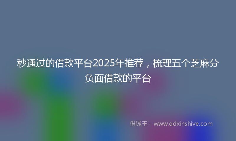 秒通过的借款平台2025年推荐，梳理五个芝麻分负面借款的平台