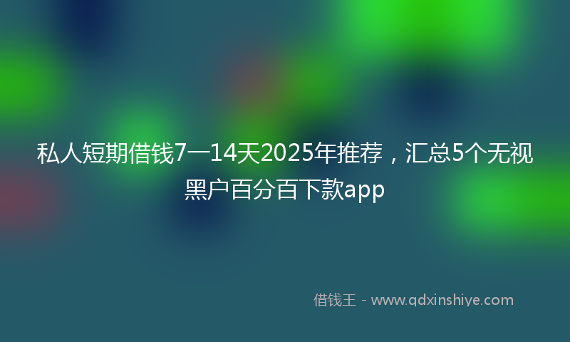 私人短期借钱7一14天2025年推荐，汇总5个无视黑户百分百下款app