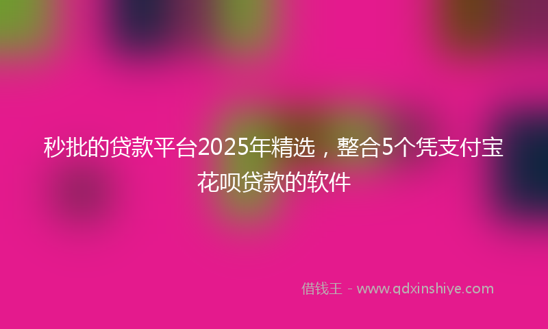 秒批的贷款平台2025年精选，整合5个凭支付宝花呗贷款的软件