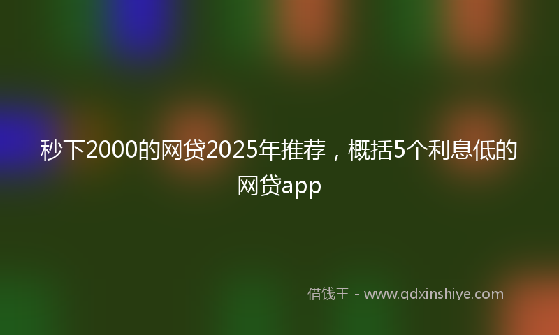 秒下2000的网贷2025年推荐，概括5个利息低的网贷app