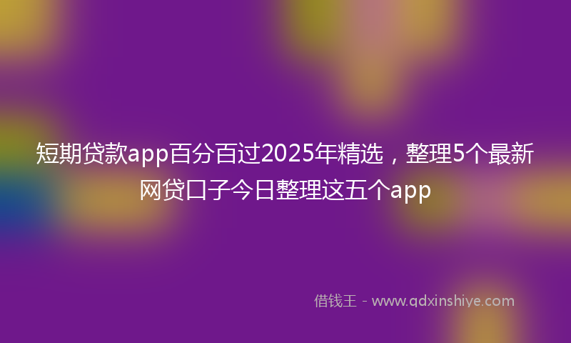 短期贷款app百分百过2025年精选，整理5个最新网贷口子今日整理这五个app