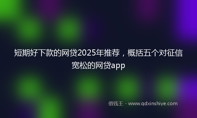 短期好下款的网贷2025年推荐，概括五个对征信宽松的网贷app