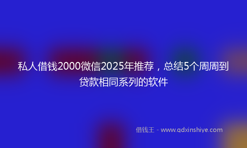私人借钱2000微信2025年推荐，总结5个周周到贷款相同系列的软件