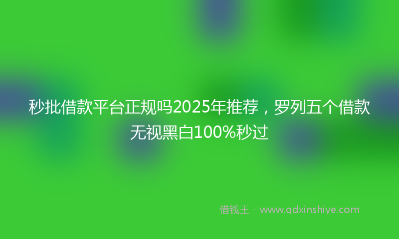 秒批借款平台正规吗2025年推荐，罗列五个借款无视黑白100%秒过