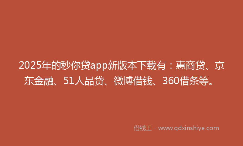 2025年的秒你贷app新版本下载有：惠商贷、京东金融、51人品贷、微博借钱、360借条等。