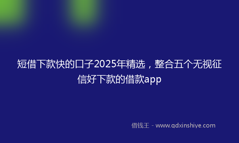 短借下款快的口子2025年精选，整合五个无视征信好下款的借款app