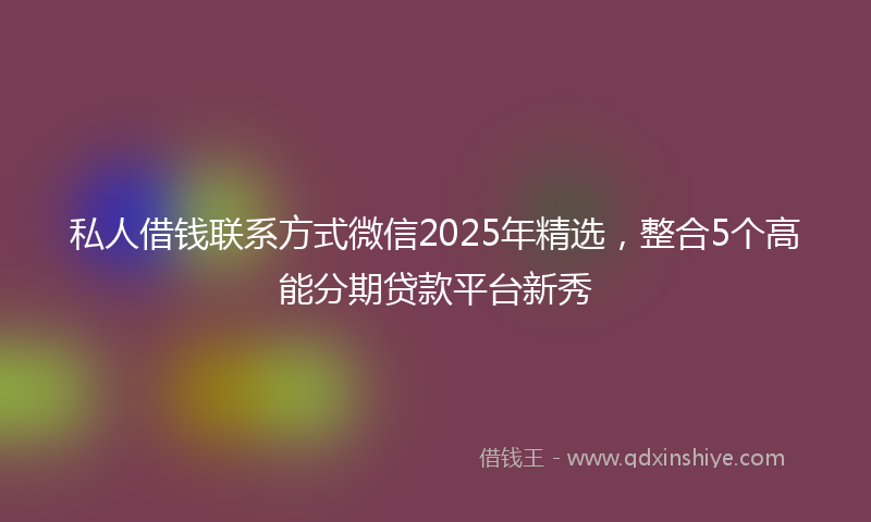 私人借钱联系方式微信2025年精选，整合5个高能分期贷款平台新秀