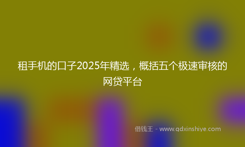 租手机的口子2025年精选，概括五个极速审核的网贷平台