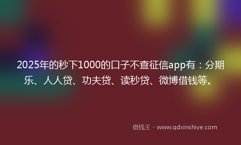 2025年的秒下1000的口子不查征信app有：分期乐、人人贷、功夫贷、读秒贷、微博借钱等。