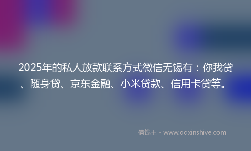 2025年的私人放款联系方式微信无锡有：你我贷、随身贷、京东金融、小米贷款、信用卡贷等。