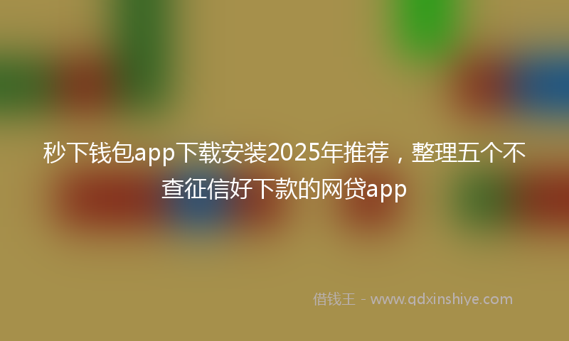 秒下钱包app下载安装2025年推荐，整理五个不查征信好下款的网贷app