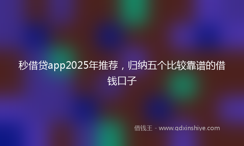 秒借贷app2025年推荐，归纳五个比较靠谱的借钱口子