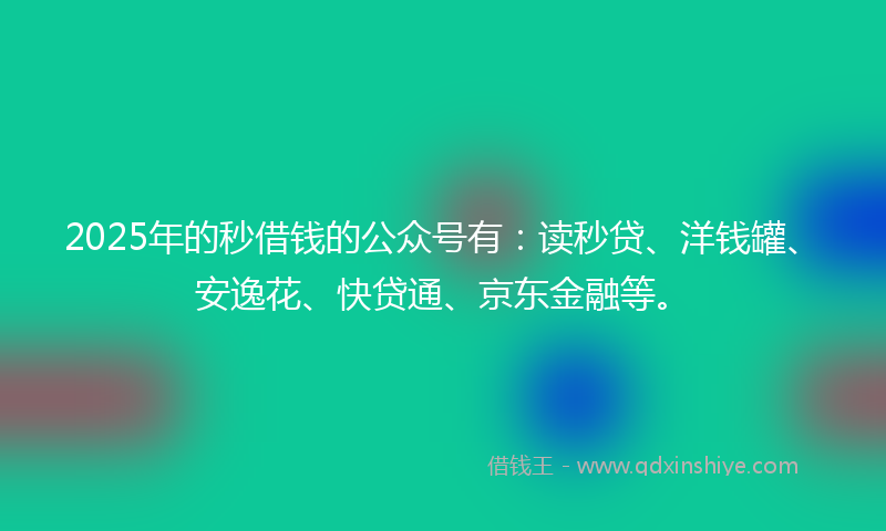 2025年的秒借钱的公众号有：读秒贷、洋钱罐、安逸花、快贷通、京东金融等。