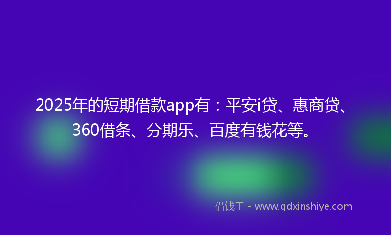 2025年的短期借款app有：平安i贷、惠商贷、360借条、分期乐、百度有钱花等。
