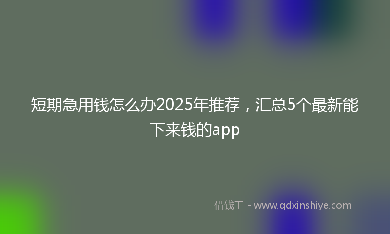 短期急用钱怎么办2025年推荐，汇总5个最新能下来钱的app