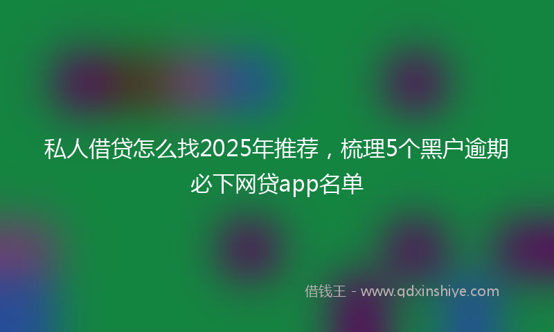 私人借贷怎么找2025年推荐，梳理5个黑户逾期必下网贷app名单