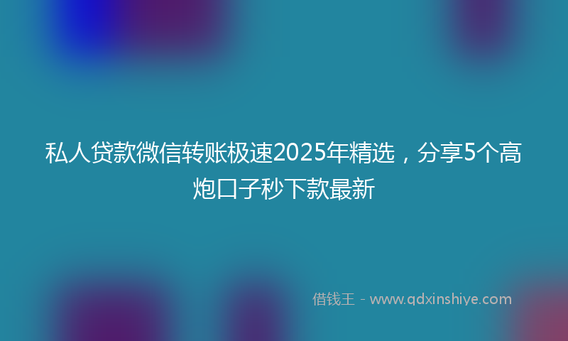 私人贷款微信转账极速2025年精选，分享5个高炮口子秒下款最新
