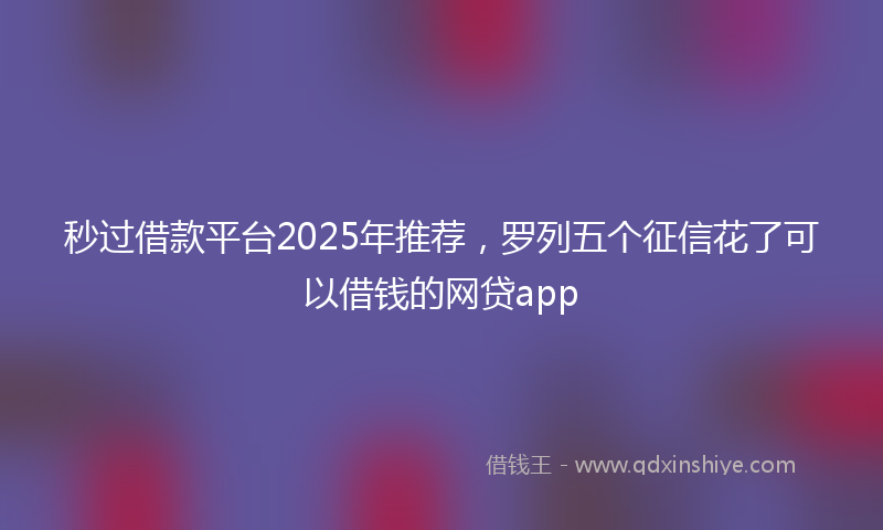 秒过借款平台2025年推荐，罗列五个征信花了可以借钱的网贷app