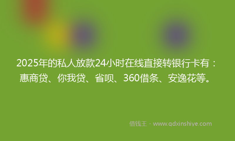2025年的私人放款24小时在线直接转银行卡有：惠商贷、你我贷、省呗、360借条、安逸花等。