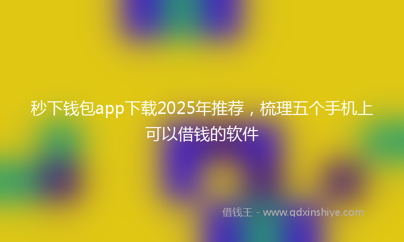 秒下钱包app下载2025年推荐，梳理五个手机上可以借钱的软件