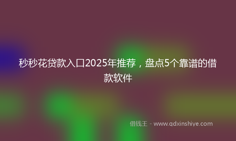 秒秒花贷款入口2025年推荐，盘点5个靠谱的借款软件