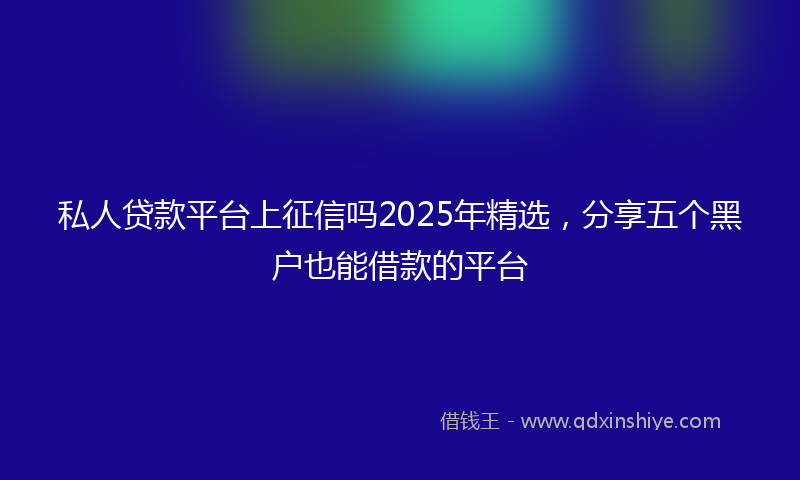 私人贷款平台上征信吗2025年精选，分享五个黑户也能借款的平台