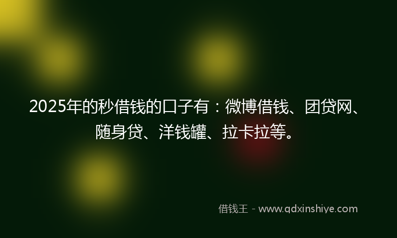 2025年的秒借钱的口子有：微博借钱、团贷网、随身贷、洋钱罐、拉卡拉等。