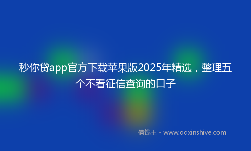 秒你贷app官方下载苹果版2025年精选，整理五个不看征信查询的口子