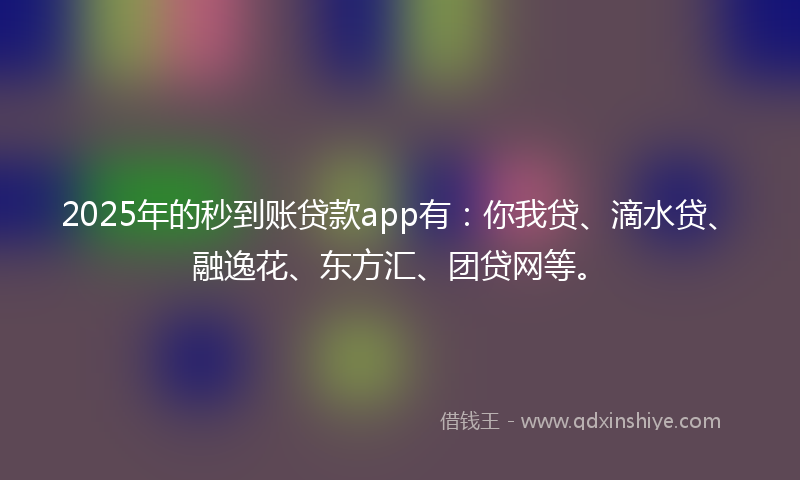2025年的秒到账贷款app有：你我贷、滴水贷、融逸花、东方汇、团贷网等。