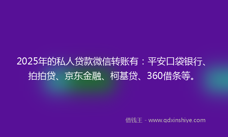 2025年的私人贷款微信转账有：平安口袋银行、拍拍贷、京东金融、柯基贷、360借条等。