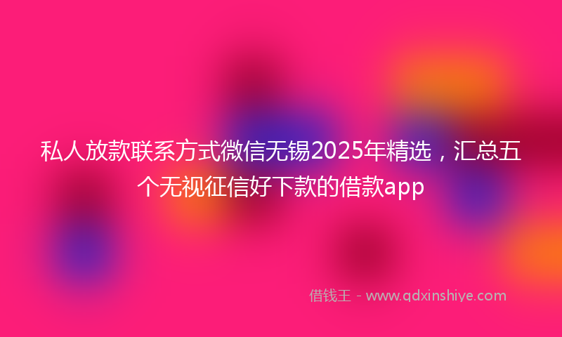 私人放款联系方式微信无锡2025年精选，汇总五个无视征信好下款的借款app