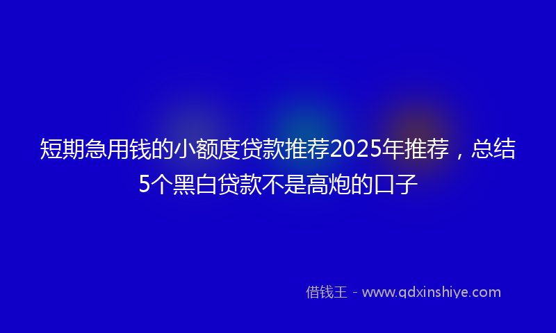 短期急用钱的小额度贷款推荐2025年推荐，总结5个黑白贷款不是高炮的口子