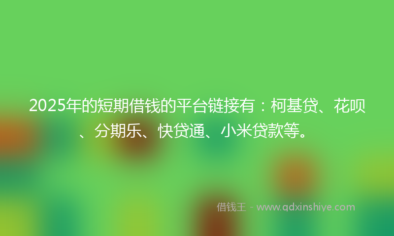 2025年的短期借钱的平台链接有：柯基贷、花呗、分期乐、快贷通、小米贷款等。