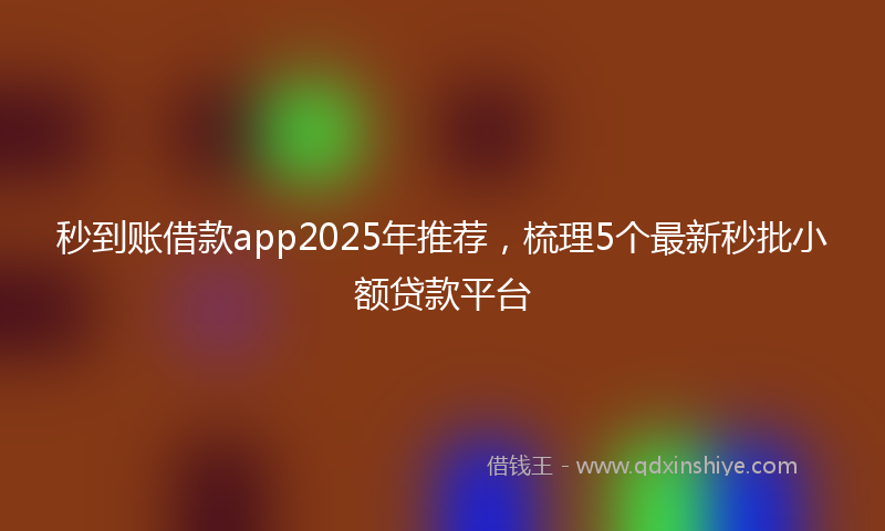 秒到账借款app2025年推荐，梳理5个最新秒批小额贷款平台